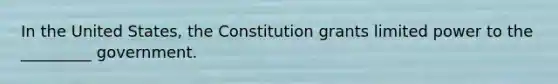 In the United States, the Constitution grants limited power to the _________ government.