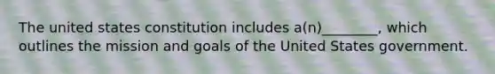 The united states constitution includes a(n)________, which outlines the mission and goals of the United States government.