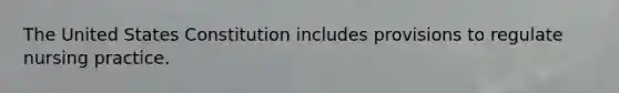 The United States Constitution includes provisions to regulate nursing practice.