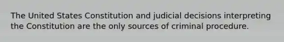 The United States Constitution and judicial decisions interpreting the Constitution are the only sources of criminal procedure.