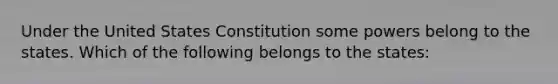 Under the United States Constitution some powers belong to the states. Which of the following belongs to the states: