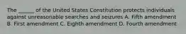 The ______ of the United States Constitution protects individuals against unreasonable searches and seizures A. Fifth amendment B. First amendment C. Eighth amendment D. Fourth amendment