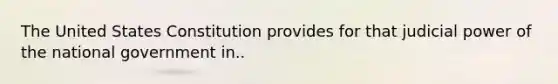 The United States Constitution provides for that judicial power of the national government in..