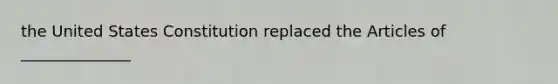 the United States Constitution replaced the Articles of ______________