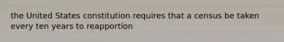 the United States constitution requires that a census be taken every ten years to reapportion