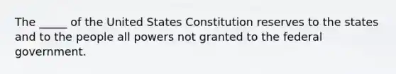 The _____ of the United States Constitution reserves to the states and to the people all powers not granted to the federal government.