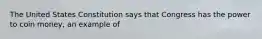 The United States Constitution says that Congress has the power to coin money, an example of