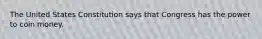 The United States Constitution says that Congress has the power to coin money.