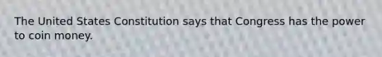 The United States Constitution says that Congress has the power to coin money.