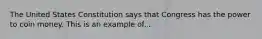 The United States Constitution says that Congress has the power to coin money. This is an example of...