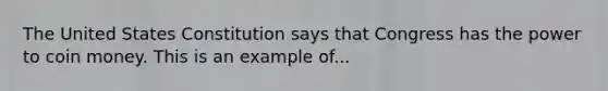 The United States Constitution says that Congress has the power to coin money. This is an example of...