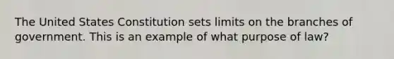 The United States Constitution sets limits on the branches of government. This is an example of what purpose of law?