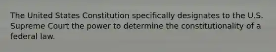 The United States Constitution specifically designates to the U.S. Supreme Court the power to determine the constitutionality of a federal law.