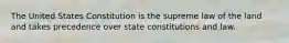 The United States Constitution is the supreme law of the land and takes precedence over state constitutions and law.