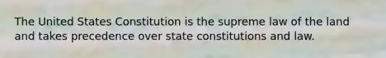 The United States Constitution is the supreme law of the land and takes precedence over state constitutions and law.