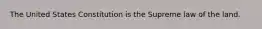 The United States Constitution is the Supreme law of the land.