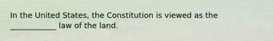 In the United States, the Constitution is viewed as the ____________ law of the land.