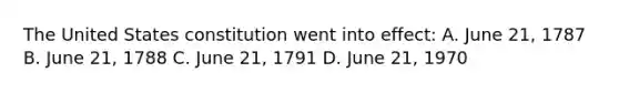 The United States constitution went into effect: A. June 21, 1787 B. June 21, 1788 C. June 21, 1791 D. June 21, 1970