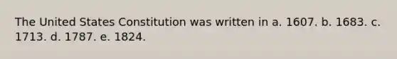 The United States Constitution was written in a. 1607. b. 1683. c. 1713. d. 1787. e. 1824.