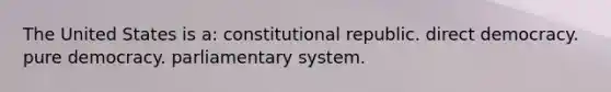 The United States is a: constitutional republic. direct democracy. pure democracy. parliamentary system.