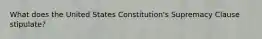 What does the United States Constitution's Supremacy Clause stipulate?