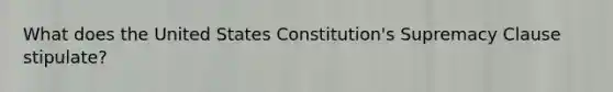 What does the United States Constitution's Supremacy Clause stipulate?