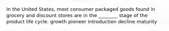 In the United States, most consumer packaged goods found in grocery and discount stores are in the ________ stage of the product life cycle. growth pioneer introduction decline maturity