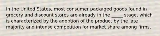 In the United States, most consumer packaged goods found in grocery and discount stores are already in the _____ stage, which is characterized by the adoption of the product by the late majority and intense competition for market share among firms.