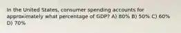 In the United States, consumer spending accounts for approximately what percentage of GDP? A) 80% B) 50% C) 60% D) 70%