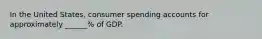 In the United States, consumer spending accounts for approximately ______% of GDP.