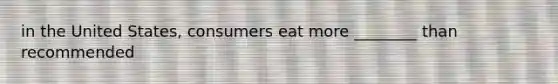 in the United States, consumers eat more ________ than recommended