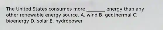 The United States consumes more ________ energy than any other renewable energy source. A. wind B. geothermal C. bioenergy D. solar E. hydropower