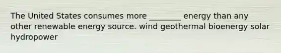 The United States consumes more ________ energy than any other renewable energy source. wind geothermal bioenergy solar hydropower