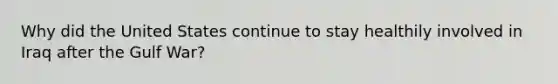 Why did the United States continue to stay healthily involved in Iraq after the Gulf War?