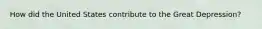 How did the United States contribute to the Great Depression?
