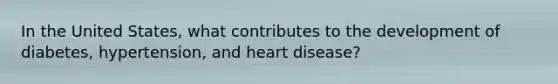 In the United States, what contributes to the development of diabetes, hypertension, and heart disease?