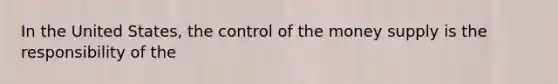 In the United States, the control of the money supply is the responsibility of the