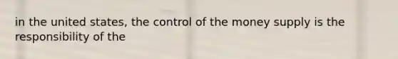 in the united states, the control of the money supply is the responsibility of the