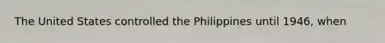 The United States controlled the Philippines until 1946, when