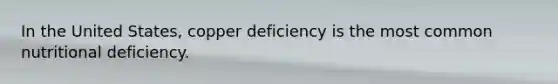 In the United States, copper deficiency is the most common nutritional deficiency.