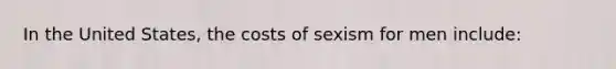 In the United States, the costs of sexism for men include: