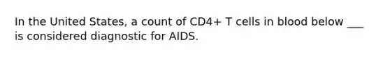 In the United States, a count of CD4+ T cells in blood below ___ is considered diagnostic for AIDS.