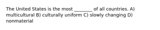 The United States is the most ________ of all countries. A) multicultural B) culturally uniform C) slowly changing D) nonmaterial