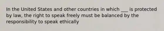 In the United States and other countries in which ___ is protected by law, the right to speak freely must be balanced by the responsibility to speak ethically