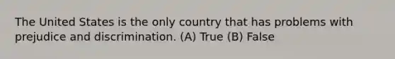 The United States is the only country that has problems with prejudice and discrimination. (A) True (B) False