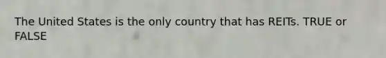 The United States is the only country that has REITs. TRUE or FALSE