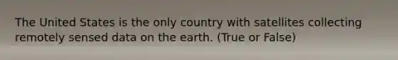 The United States is the only country with satellites collecting remotely sensed data on the earth. (True or False)