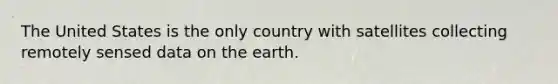 The United States is the only country with satellites collecting remotely sensed data on the earth.