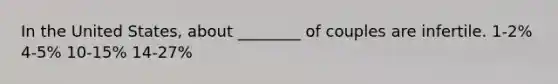 In the United States, about ________ of couples are infertile. 1-2% 4-5% 10-15% 14-27%