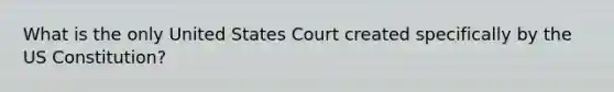 What is the only United States Court created specifically by the US Constitution?